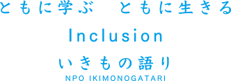 ともに学ぶ ともに生きる Inclusion いきもの語り NPO IKIMONOGATARI